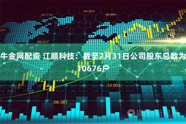 牛金网配资 江顺科技：截至7月31日公司股东总数为10676户