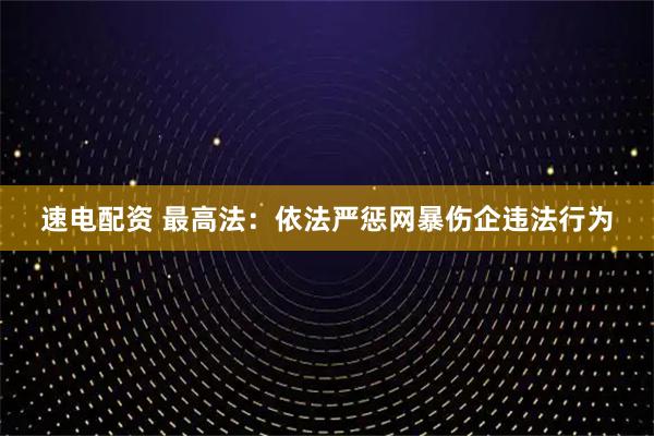 速电配资 最高法：依法严惩网暴伤企违法行为