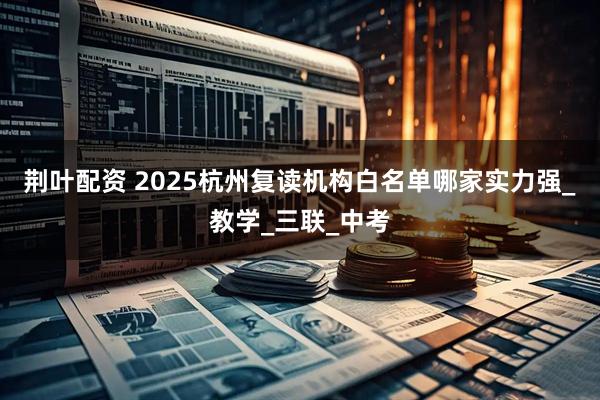 荆叶配资 2025杭州复读机构白名单哪家实力强_教学_三联_中考