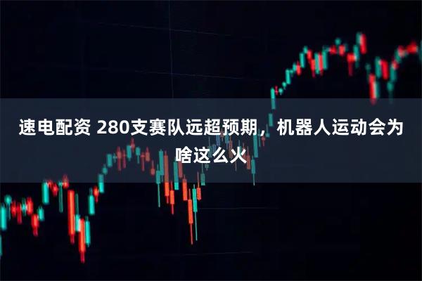 速电配资 280支赛队远超预期，机器人运动会为啥这么火