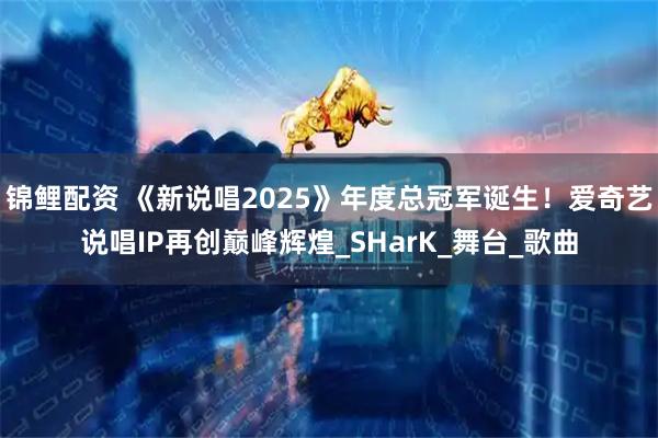 锦鲤配资 《新说唱2025》年度总冠军诞生！爱奇艺说唱IP再创巅峰辉煌_SHarK_舞台_歌曲