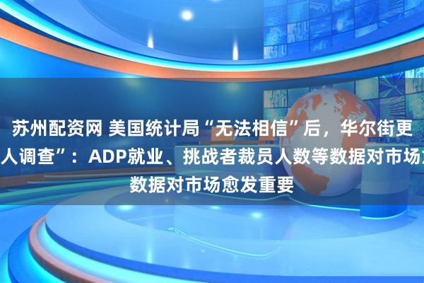 苏州配资网 美国统计局“无法相信”后，华尔街更依赖“私人调查”：ADP就业、挑战者裁员人数等数据对市场愈发重要