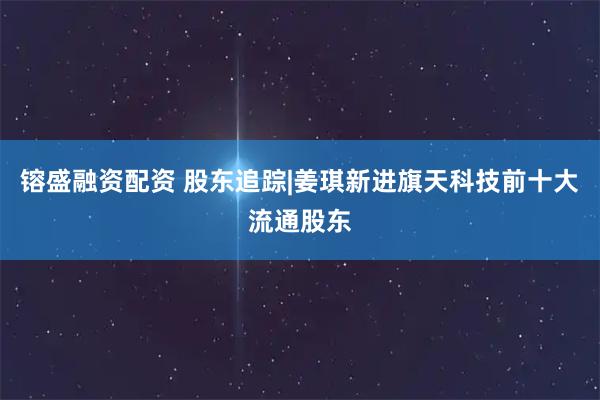 镕盛融资配资 股东追踪|姜琪新进旗天科技前十大流通股东