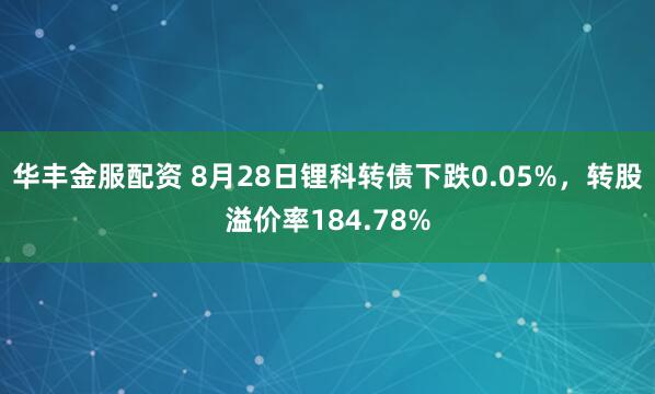 华丰金服配资 8月28日锂科转债下跌0.05%，转股溢价率184.78%