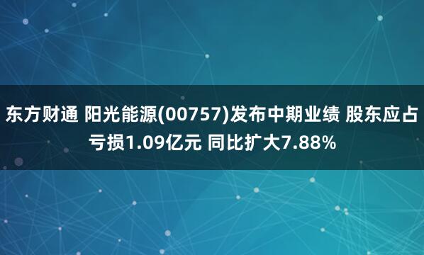 东方财通 阳光能源(00757)发布中期业绩 股东应占亏损1.09亿元 同比扩大7.88%
