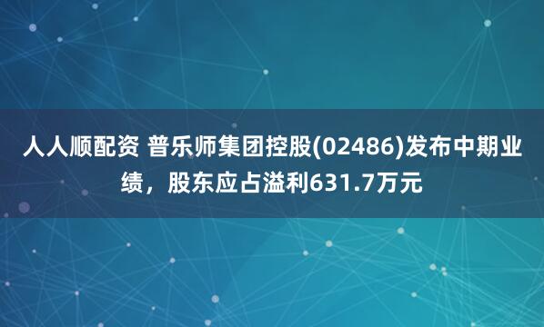 人人顺配资 普乐师集团控股(02486)发布中期业绩，股东应占溢利631.7万元