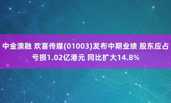中金澳融 欢喜传媒(01003)发布中期业绩 股东应占亏损1.02亿港元 同比扩大14.8%