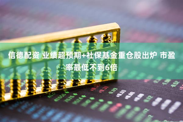 信德配资 业绩超预期+社保基金重仓股出炉 市盈率最低不到6倍