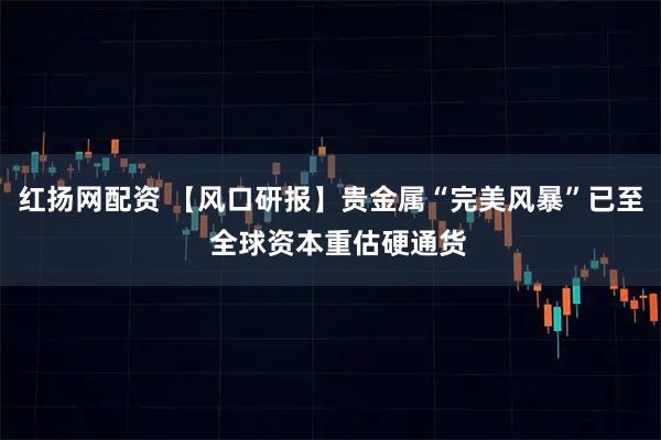 红扬网配资 【风口研报】贵金属“完美风暴”已至  全球资本重估硬通货