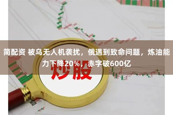 简配资 被乌无人机袭扰，俄遇到致命问题，炼油能力下降20%，赤字破600亿