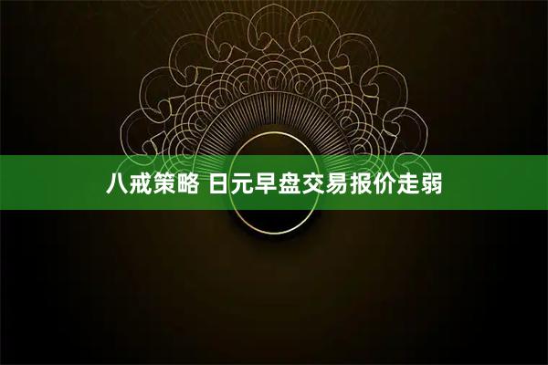 八戒策略 日元早盘交易报价走弱