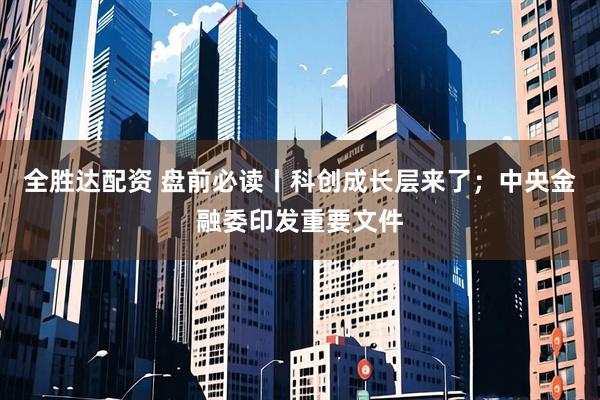 全胜达配资 盘前必读丨科创成长层来了；中央金融委印发重要文件