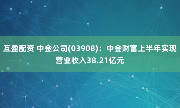 互盈配资 中金公司(03908)：中金财富上半年实现营业收入38.21亿元