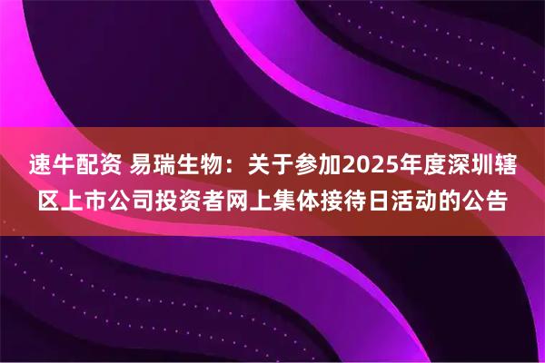 速牛配资 易瑞生物：关于参加2025年度深圳辖区上市公司投资者网上集体接待日活动的公告