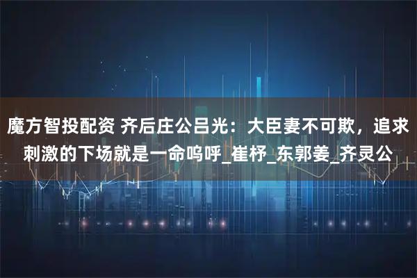 魔方智投配资 齐后庄公吕光：大臣妻不可欺，追求刺激的下场就是一命呜呼_崔杼_东郭姜_齐灵公