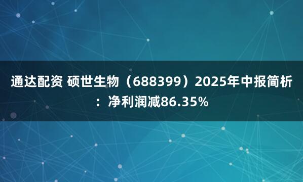 通达配资 硕世生物（688399）2025年中报简析：净利润减86.35%