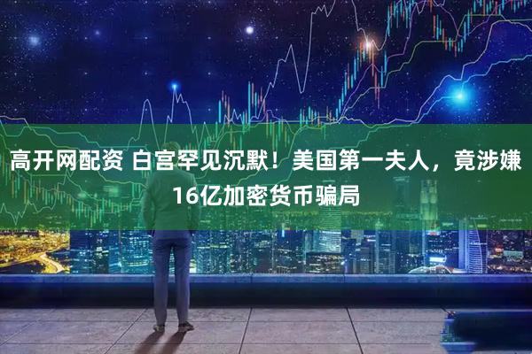 高开网配资 白宫罕见沉默！美国第一夫人，竟涉嫌16亿加密货币骗局