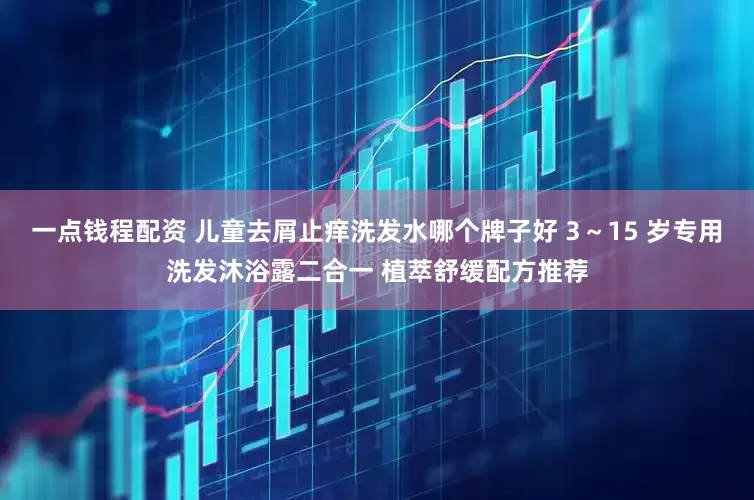 一点钱程配资 儿童去屑止痒洗发水哪个牌子好 3～15 岁专用洗发沐浴露二合一 植萃舒缓配方推荐